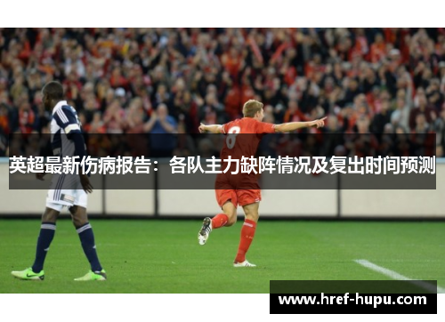 英超最新伤病报告：各队主力缺阵情况及复出时间预测