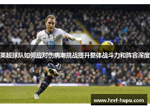 英超球队如何应对伤病潮挑战提升整体战斗力和阵容深度
