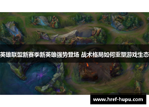 英雄联盟新赛季新英雄强势登场 战术格局如何重塑游戏生态