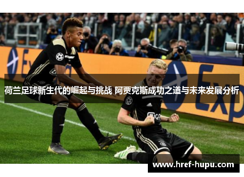 荷兰足球新生代的崛起与挑战 阿贾克斯成功之道与未来发展分析 荷兰足球新生代的崛起与挑战 阿贾克斯成功之道与未来发展分析