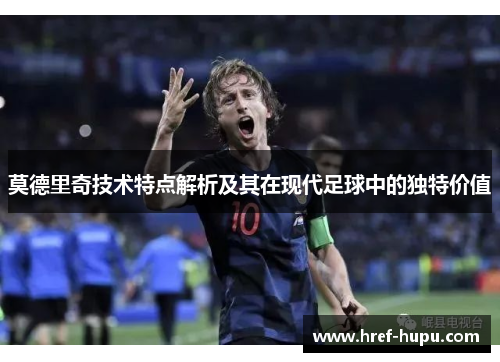 莫德里奇技术特点解析及其在现代足球中的独特价值 莫德里奇技术特点解析及其在现代足球中的独特价值