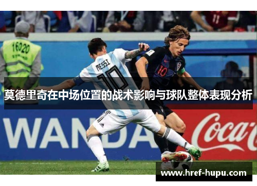 莫德里奇在中场位置的战术影响与球队整体表现分析 莫德里奇在中场位置的战术影响与球队整体表现分析