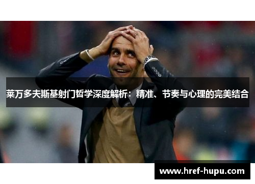 莱万多夫斯基射门哲学深度解析:精准、节奏与心理的完美结合 莱万多夫斯基射门哲学深度解析:精准、节奏与心理的完美结合