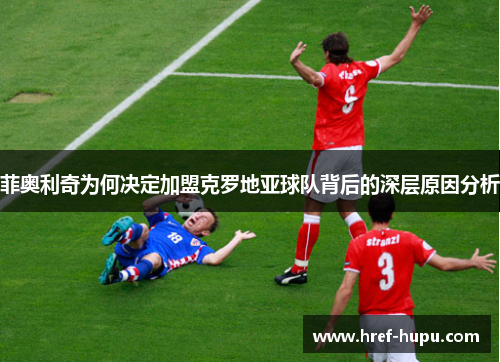 菲奥利奇为何决定加盟克罗地亚球队背后的深层原因分析