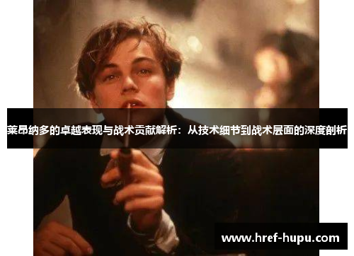莱昂纳多的卓越表现与战术贡献解析:从技术细节到战术层面的深度剖析 莱昂纳多的卓越表现与战术贡献解析:从技术细节到战术层面的深度剖析