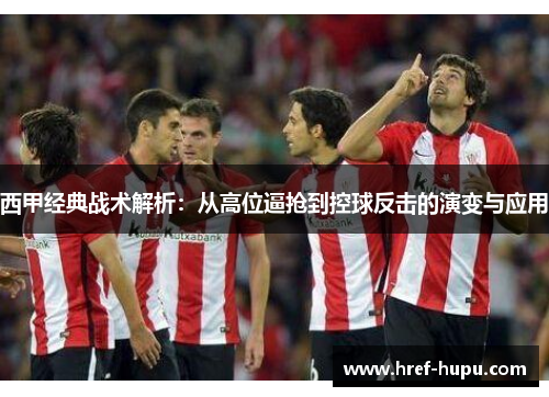 西甲经典战术解析:从高位逼抢到控球反击的演变与应用 西甲经典战术解析:从高位逼抢到控球反击的演变与应用