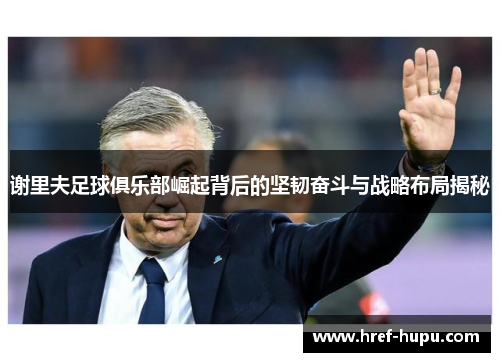 谢里夫足球俱乐部崛起背后的坚韧奋斗与战略布局揭秘 谢里夫足球俱乐部崛起背后的坚韧奋斗与战略布局揭秘