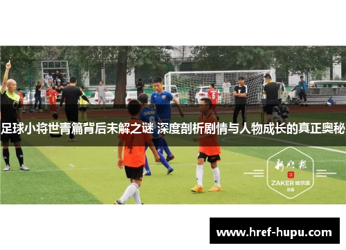 足球小将世青篇背后未解之谜 深度剖析剧情与人物成长的真正奥秘 足球小将世青篇背后未解之谜 深度剖析剧情与人物成长的真正奥秘