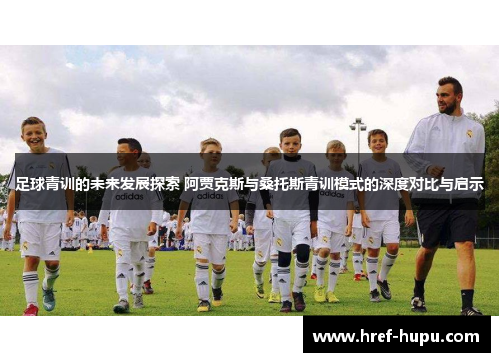 足球青训的未来发展探索 阿贾克斯与桑托斯青训模式的深度对比与启示 足球青训的未来发展探索 阿贾克斯与桑托斯青训模式的深度对比与启示