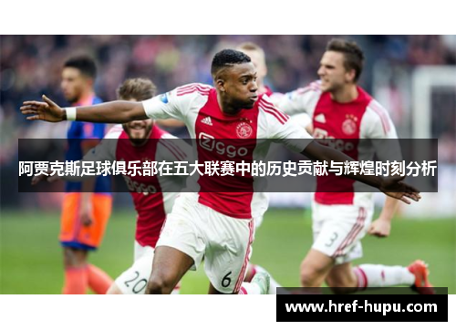 阿贾克斯足球俱乐部在五大联赛中的历史贡献与辉煌时刻分析 阿贾克斯足球俱乐部在五大联赛中的历史贡献与辉煌时刻分析