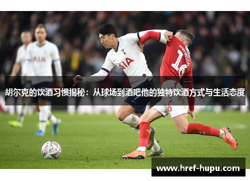 胡尔克的饮酒习惯揭秘:从球场到酒吧他的独特饮酒方式与生活态度 胡尔克的饮酒习惯揭秘:从球场到酒吧他的独特饮酒方式与生活态度