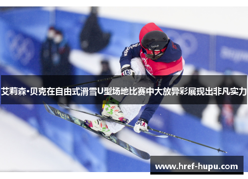 艾莉森·贝克在自由式滑雪U型场地比赛中大放异彩展现出非凡实力 艾莉森·贝克在自由式滑雪U型场地比赛中大放异彩展现出非凡实力