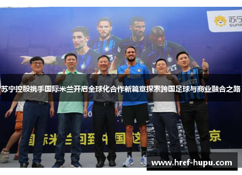 苏宁控股携手国际米兰开启全球化合作新篇章探索跨国足球与商业融合之路 苏宁控股携手国际米兰开启全球化合作新篇章探索跨国足球与商业融合之路