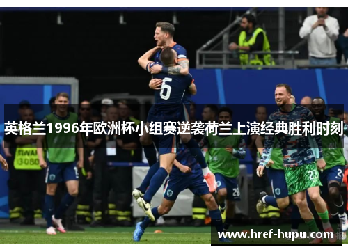 英格兰1996年欧洲杯小组赛逆袭荷兰上演经典胜利时刻 英格兰1996年欧洲杯小组赛逆袭荷兰上演经典胜利时刻