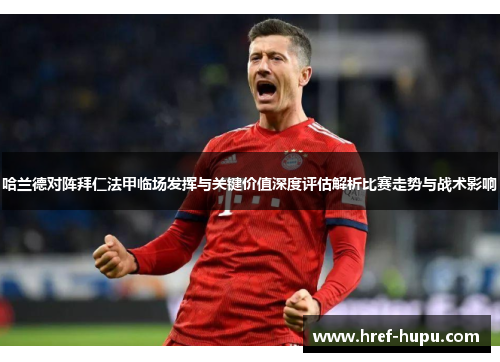 哈兰德对阵拜仁法甲临场发挥与关键价值深度评估解析比赛走势与战术影响 哈兰德对阵拜仁法甲临场发挥与关键价值深度评估解析比赛走势与战术影响