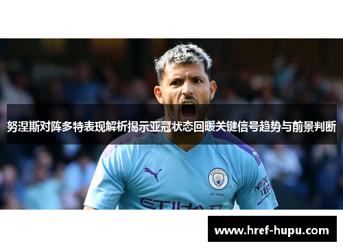 努涅斯对阵多特表现解析揭示亚冠状态回暖关键信号趋势与前景判断 努涅斯对阵多特表现解析揭示亚冠状态回暖关键信号趋势与前景判断