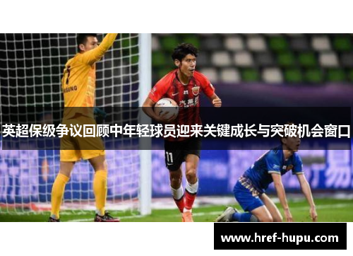 英超保级争议回顾中年轻球员迎来关键成长与突破机会窗口 英超保级争议回顾中年轻球员迎来关键成长与突破机会窗口