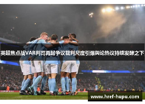 英超焦点战VAR判罚再起争议裁判尺度引爆舆论热议持续发酵之下