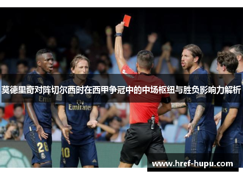 莫德里奇对阵切尔西时在西甲争冠中的中场枢纽与胜负影响力解析 莫德里奇对阵切尔西时在西甲争冠中的中场枢纽与胜负影响力解析