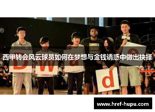 西甲转会风云球员如何在梦想与金钱诱惑中做出抉择 西甲转会风云球员如何在梦想与金钱诱惑中做出抉择