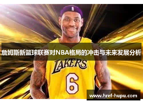 詹姆斯新篮球联赛对NBA格局的冲击与未来发展分析 詹姆斯新篮球联赛对NBA格局的冲击与未来发展分析