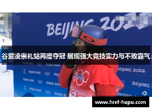 谷爱凌崇礼站再度夺冠 展现强大竞技实力与不败霸气 谷爱凌崇礼站再度夺冠 展现强大竞技实力与不败霸气
