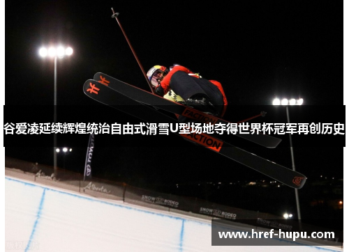 谷爱凌延续辉煌统治自由式滑雪U型场地夺得世界杯冠军再创历史 谷爱凌延续辉煌统治自由式滑雪U型场地夺得世界杯冠军再创历史