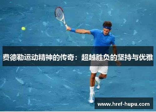 费德勒运动精神的传奇:超越胜负的坚持与优雅 费德勒运动精神的传奇:超越胜负的坚持与优雅