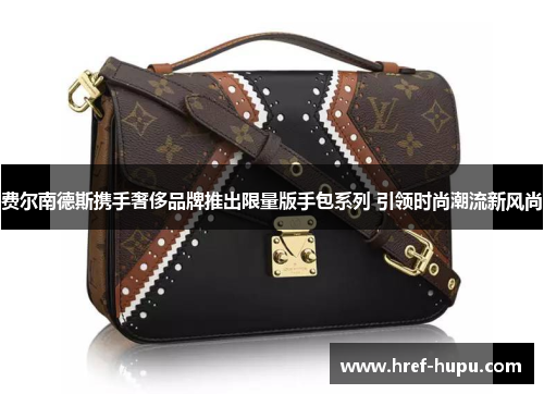 费尔南德斯携手奢侈品牌推出限量版手包系列 引领时尚潮流新风尚 费尔南德斯携手奢侈品牌推出限量版手包系列 引领时尚潮流新风尚