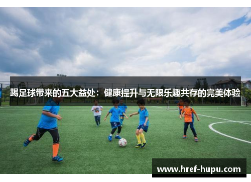 踢足球带来的五大益处:健康提升与无限乐趣共存的完美体验 踢足球带来的五大益处:健康提升与无限乐趣共存的完美体验