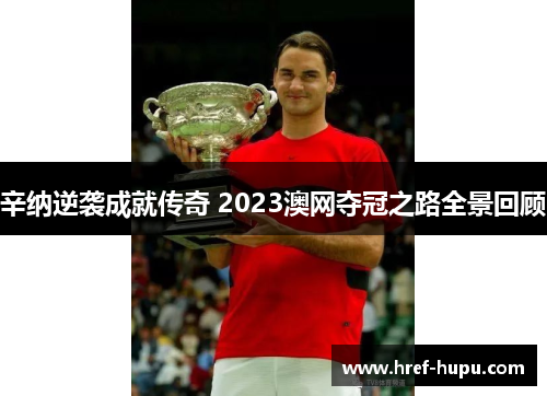 辛纳逆袭成就传奇 2023澳网夺冠之路全景回顾 辛纳逆袭成就传奇 2023澳网夺冠之路全景回顾