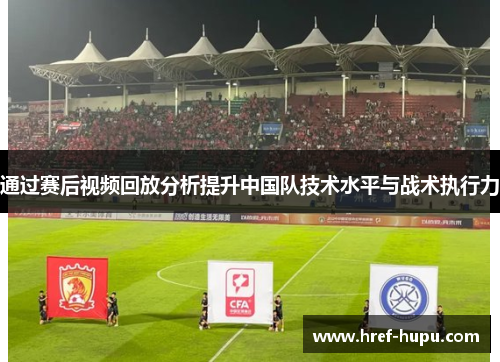 通过赛后视频回放分析提升中国队技术水平与战术执行力 通过赛后视频回放分析提升中国队技术水平与战术执行力