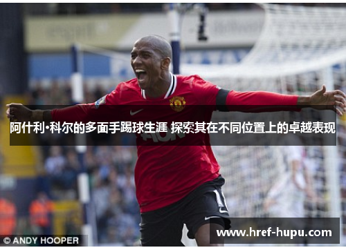 阿什利·科尔的多面手踢球生涯 探索其在不同位置上的卓越表现 阿什利·科尔的多面手踢球生涯 探索其在不同位置上的卓越表现