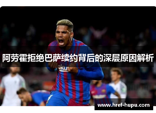 阿劳霍拒绝巴萨续约背后的深层原因解析 阿劳霍拒绝巴萨续约背后的深层原因解析