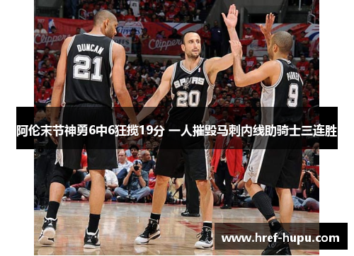 阿伦末节神勇6中6狂揽19分 一人摧毁马刺内线助骑士三连胜 阿伦末节神勇6中6狂揽19分 一人摧毁马刺内线助骑士三连胜