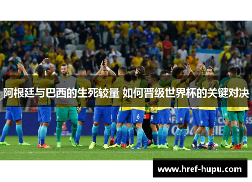 阿根廷与巴西的生死较量 如何晋级世界杯的关键对决 阿根廷与巴西的生死较量 如何晋级世界杯的关键对决