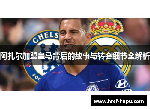 阿扎尔加盟皇马背后的故事与转会细节全解析 阿扎尔加盟皇马背后的故事与转会细节全解析