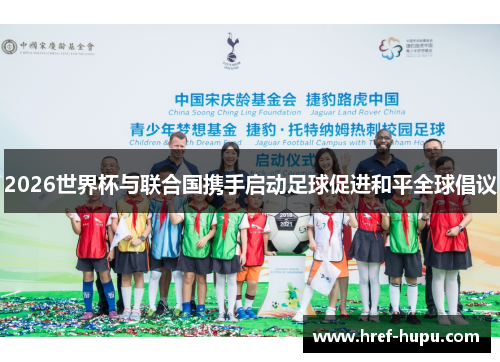 2026世界杯与联合国携手启动足球促进和平全球倡议 2026世界杯与联合国携手启动足球促进和平全球倡议