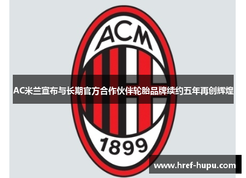 AC米兰宣布与长期官方合作伙伴轮胎品牌续约五年再创辉煌 AC米兰宣布与长期官方合作伙伴轮胎品牌续约五年再创辉煌