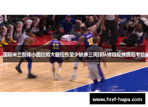 国际米兰前锋小图拉姆大腿拉伤至少缺席三周球队锋线轮换面临考验 国际米兰前锋小图拉姆大腿拉伤至少缺席三周球队锋线轮换面临考验