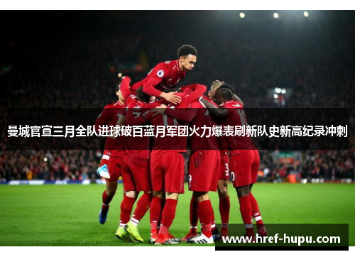 曼城官宣三月全队进球破百蓝月军团火力爆表刷新队史新高纪录冲刺 曼城官宣三月全队进球破百蓝月军团火力爆表刷新队史新高纪录冲刺