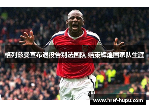 格列兹曼宣布退役告别法国队 结束辉煌国家队生涯