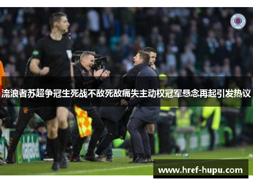 流浪者苏超争冠生死战不敌死敌痛失主动权冠军悬念再起引发热议 流浪者苏超争冠生死战不敌死敌痛失主动权冠军悬念再起引发热议