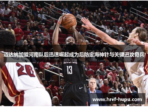 迈达纳加盟河南队后迅速崛起成为后防定海神针与关键进攻奇兵