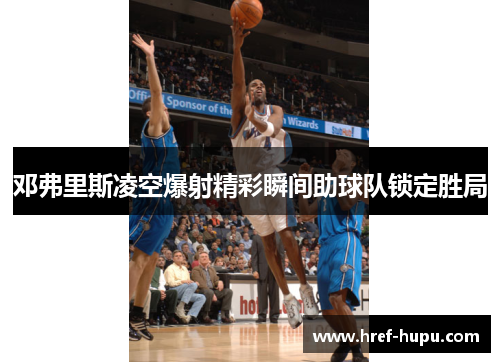 邓弗里斯凌空爆射精彩瞬间助球队锁定胜局