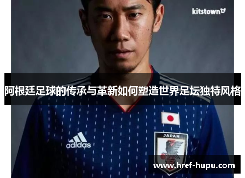 阿根廷足球的传承与革新如何塑造世界足坛独特风格