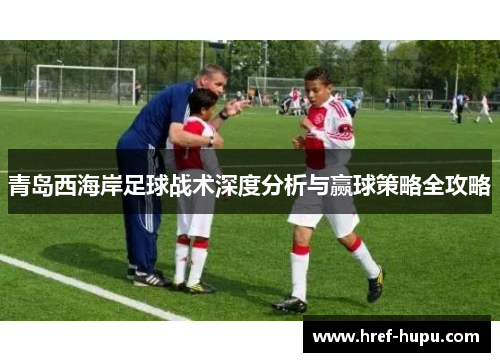 青岛西海岸足球战术深度分析与赢球策略全攻略