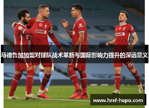 马德鲁加加盟对球队战术革新与国际影响力提升的深远意义