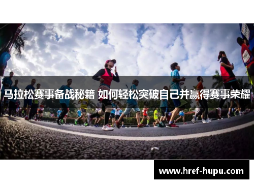 马拉松赛事备战秘籍 如何轻松突破自己并赢得赛事荣耀