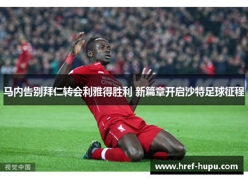 马内告别拜仁转会利雅得胜利 新篇章开启沙特足球征程
